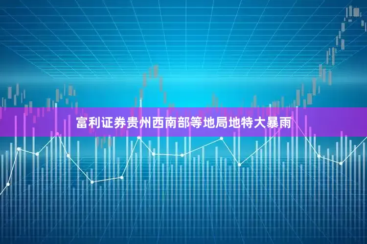 富利证券贵州西南部等地局地特大暴雨