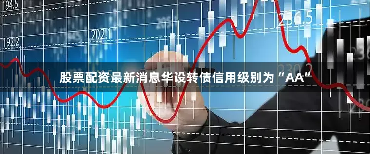 股票配资最新消息华设转债信用级别为“AA”