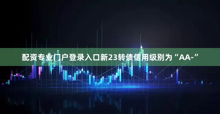 配资专业门户登录入口新23转债信用级别为“AA-”