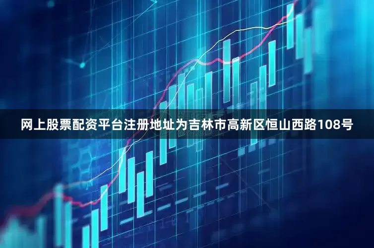 网上股票配资平台注册地址为吉林市高新区恒山西路108号