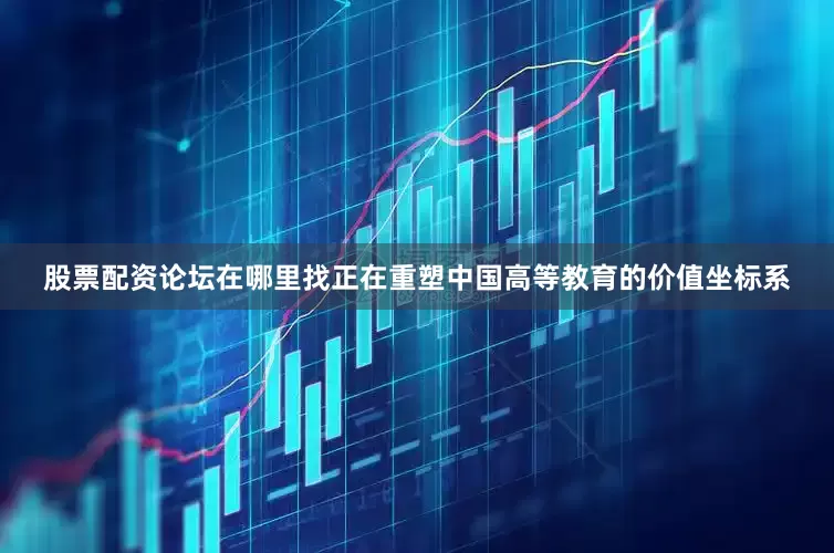 股票配资论坛在哪里找正在重塑中国高等教育的价值坐标系