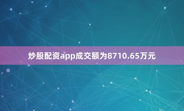 炒股配资app成交额为8710.65万元
