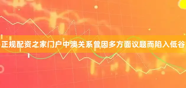 正规配资之家门户中澳关系曾因多方面议题而陷入低谷