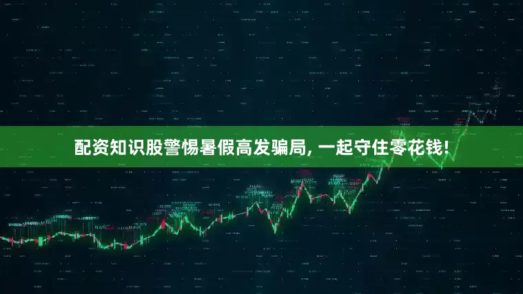 配资知识股警惕暑假高发骗局, 一起守住零花钱!
