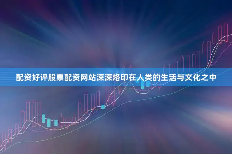 配资好评股票配资网站深深烙印在人类的生活与文化之中