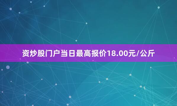资炒股门户当日最高报价18.00元/公斤
