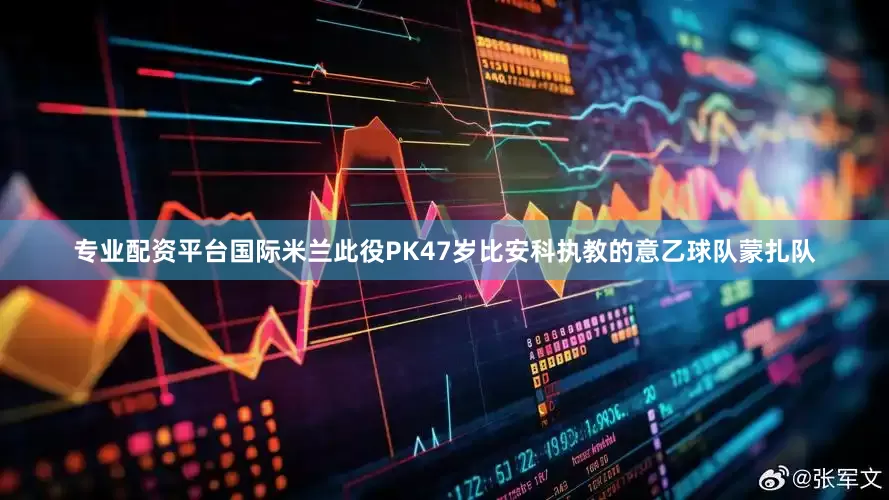 专业配资平台国际米兰此役PK47岁比安科执教的意乙球队蒙扎队