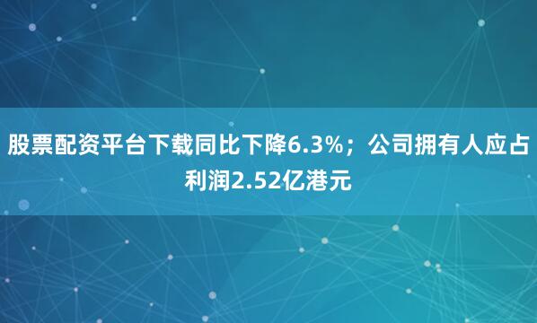 股票配资平台下载同比下降6.3%；公司拥有人应占利润2.52亿港元
