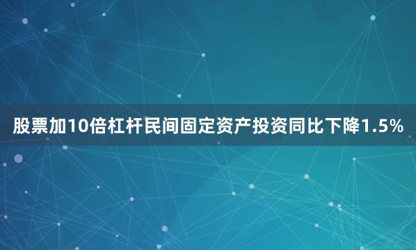 股票加10倍杠杆民间固定资产投资同比下降1.5%