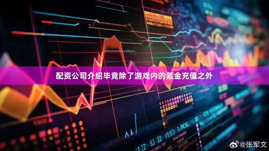 配资公司介绍毕竟除了游戏内的氪金充值之外