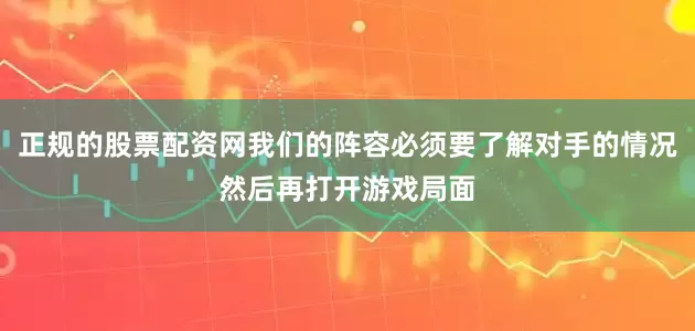 正规的股票配资网我们的阵容必须要了解对手的情况然后再打开游戏局面