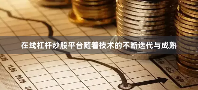 在线杠杆炒股平台随着技术的不断迭代与成熟
