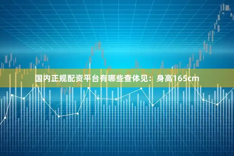国内正规配资平台有哪些查体见：身高165cm