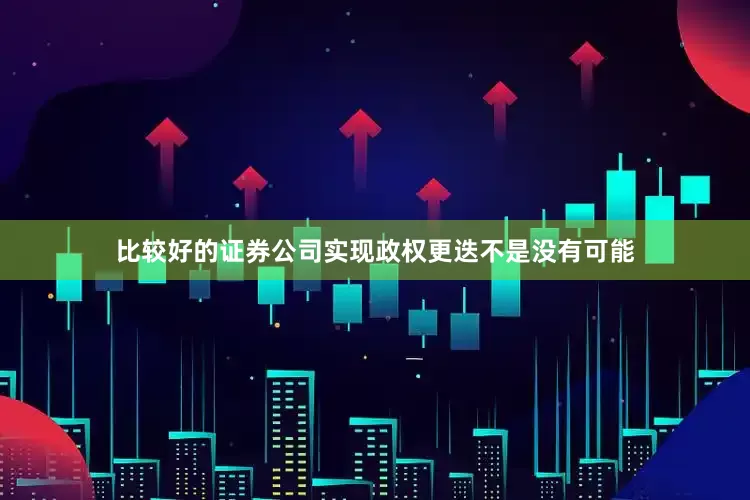 比较好的证券公司实现政权更迭不是没有可能