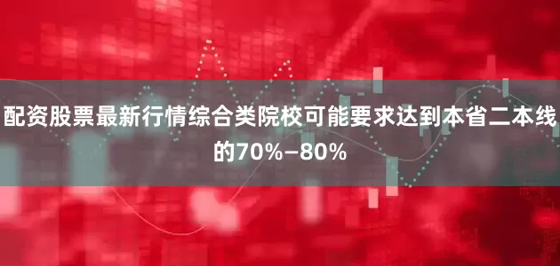 配资股票最新行情综合类院校可能要求达到本省二本线的70%—80%