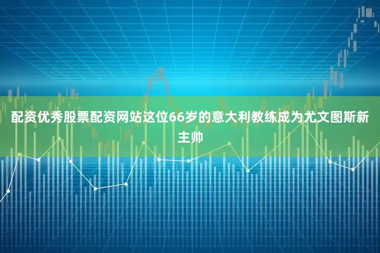 配资优秀股票配资网站这位66岁的意大利教练成为尤文图斯新主帅