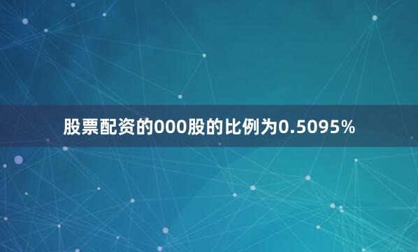 股票配资的000股的比例为0.5095%