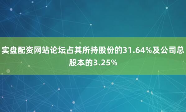 实盘配资网站论坛占其所持股份的31.64%及公司总股本的3.25%