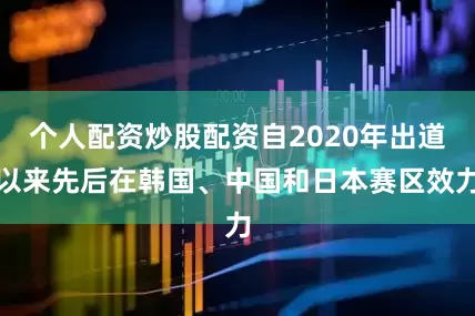 个人配资炒股配资自2020年出道以来先后在韩国、中国和日本赛区效力
