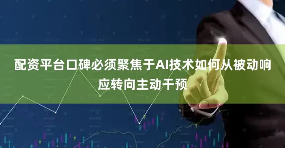 配资平台口碑必须聚焦于AI技术如何从被动响应转向主动干预