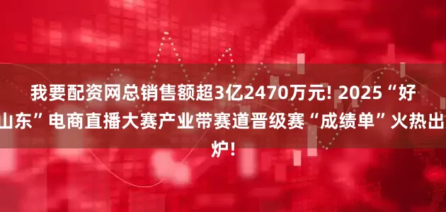 我要配资网总销售额超3亿2470万元! 2025“好品山东”电商直播大赛产业带赛道晋级赛“成绩单”火热出炉!