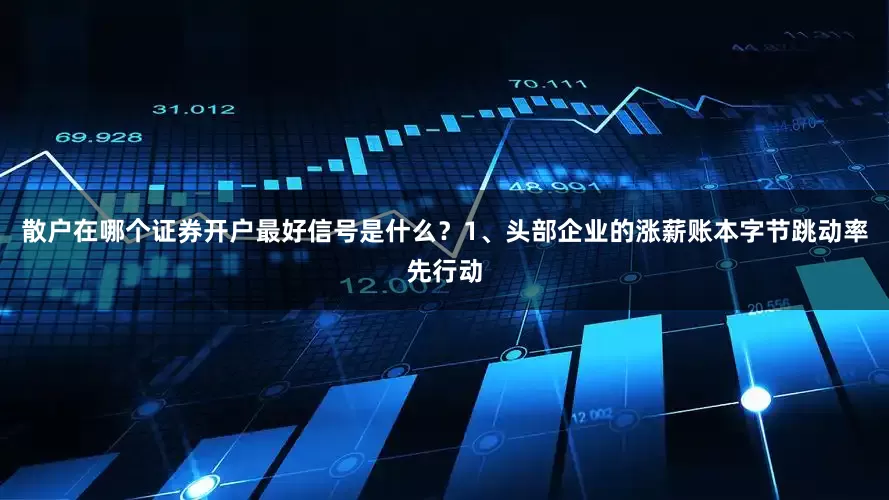 散户在哪个证券开户最好信号是什么？1、头部企业的涨薪账本字节跳动率先行动