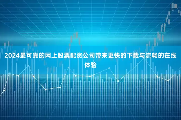 2024最可靠的网上股票配资公司带来更快的下载与流畅的在线体验