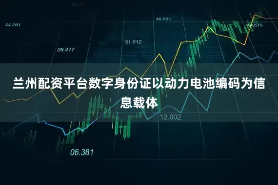 兰州配资平台数字身份证以动力电池编码为信息载体