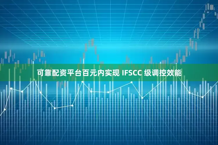 可靠配资平台百元内实现 IFSCC 级调控效能