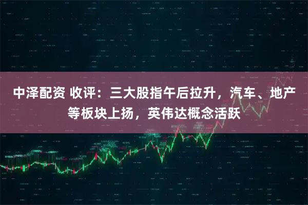 中泽配资 收评：三大股指午后拉升，汽车、地产等板块上扬，英伟达概念活跃