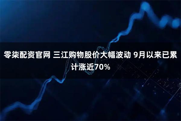 零柒配资官网 三江购物股价大幅波动 9月以来已累计涨近70%