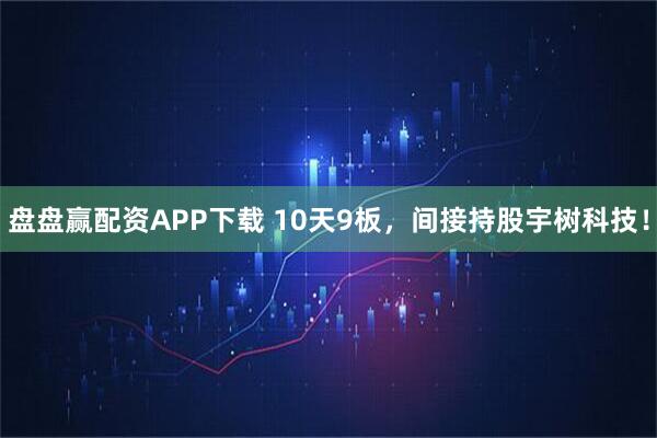 盘盘赢配资APP下载 10天9板，间接持股宇树科技！