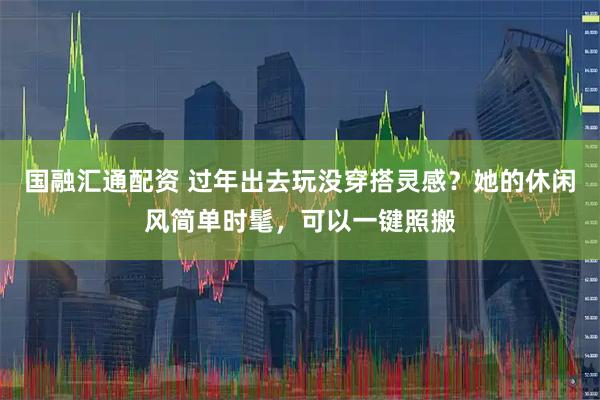 国融汇通配资 过年出去玩没穿搭灵感？她的休闲风简单时髦，可以一键照搬