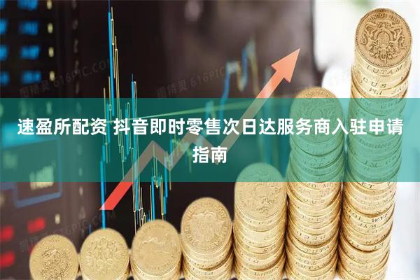 速盈所配资 抖音即时零售次日达服务商入驻申请指南