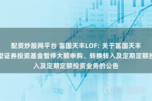 配资炒股网平台 富国天丰LOF: 关于富国天丰强化收益债券型证券投资基金暂停大额申购、转换转入及定期定额投资业务的公告