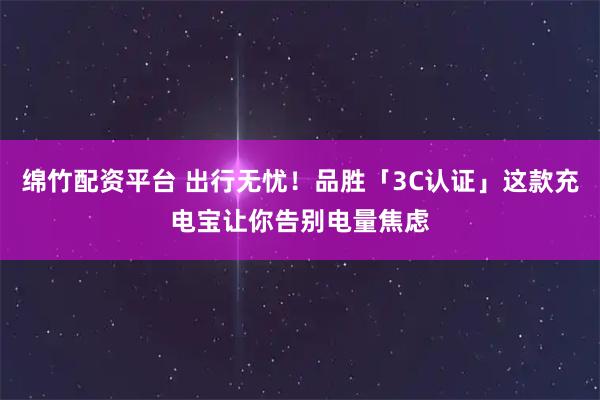 绵竹配资平台 出行无忧!品胜「3C认证」这款充电宝让你告别电量焦虑