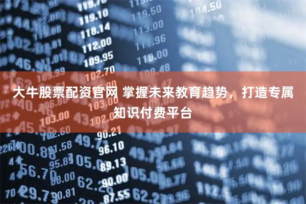 大牛股票配资官网 掌握未来教育趋势，打造专属知识付费平台
