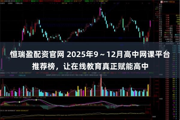 恒瑞盈配资官网 2025年9～12月高中网课平台推荐榜，让在线教育真正赋能高中