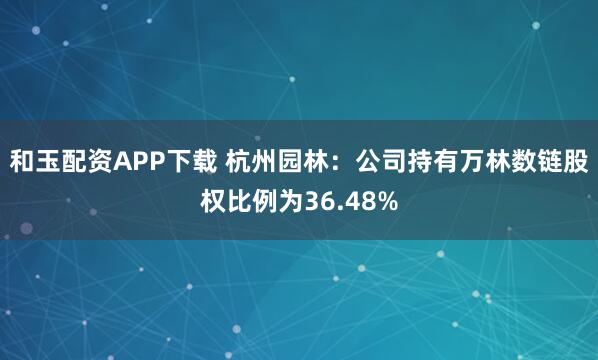和玉配资APP下载 杭州园林：公司持有万林数链股权比例为36.48%