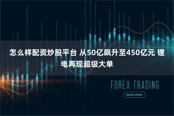 怎么样配资炒股平台 从50亿飙升至450亿元 锂电再现超级大单
