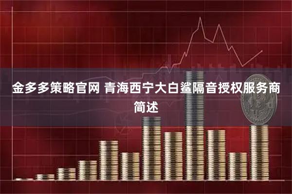 金多多策略官网 青海西宁大白鲨隔音授权服务商简述