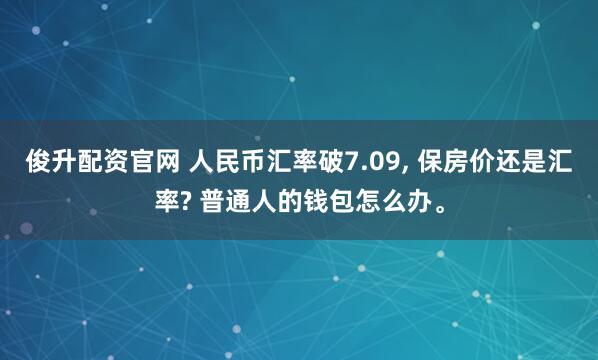 俊升配资官网 人民币汇率破7.09, 保房价还是汇率? 普通人的钱包怎么办。