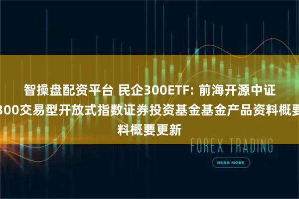 智操盘配资平台 民企300ETF: 前海开源中证民企300交易型开放式指数证券投资基金基金产品资料概要更新