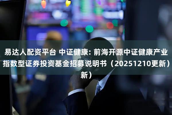 易达人配资平台 中证健康: 前海开源中证健康产业指数型证券投资基金招募说明书（20251210更新）