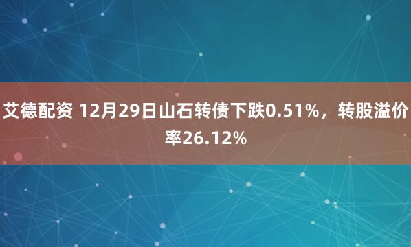 艾德配资 12月29日山石转债下跌0.51%,转股溢价率26.12%