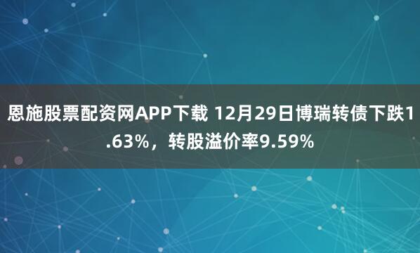 恩施股票配资网APP下载 12月29日博瑞转债下跌1.63%，转股溢价率9.59%