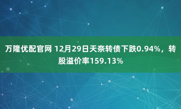 万隆优配官网 12月29日天奈转债下跌0.94%，转股溢价率159.13%