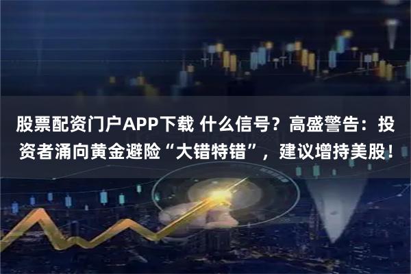 股票配资门户APP下载 什么信号？高盛警告：投资者涌向黄金避险“大错特错”，建议增持美股！