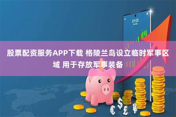 股票配资服务APP下载 格陵兰岛设立临时军事区域 用于存放军事装备