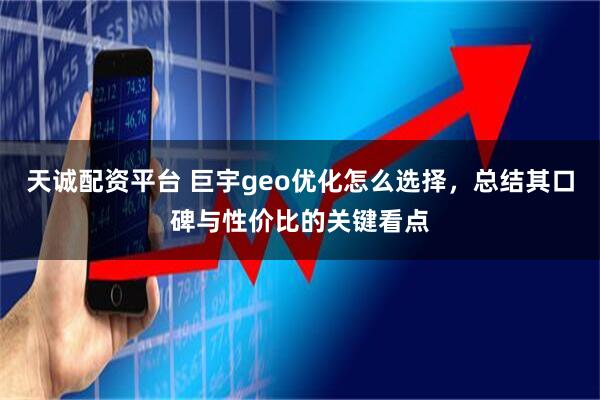 天诚配资平台 巨宇geo优化怎么选择，总结其口碑与性价比的关键看点
